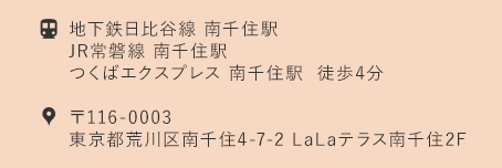 地下鉄日比谷線 南千住駅 JR常磐線 南千住駅 つくばエクスプレス 南千住駅  徒歩4分 〒116-0003 東京都荒川区南千住4-7-2 LaLaテラス南千住2F