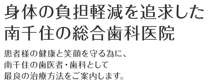 身体の負担軽減を追求した南千住の総合歯科医院 患者様の健康と笑顔を守る為に、南千住の歯医者・歯科として最良の治療方法をご案内します。